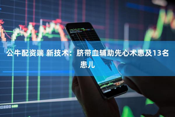 公牛配资端 新技术：脐带血辅助先心术惠及13名患儿
