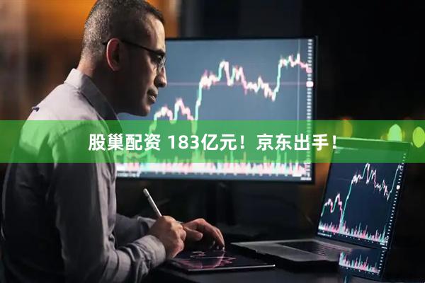 股巢配资 183亿元！京东出手！