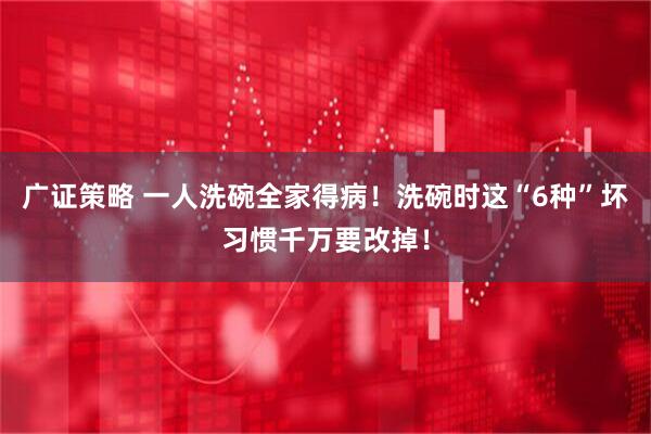 广证策略 一人洗碗全家得病！洗碗时这“6种”坏习惯千万要改掉！