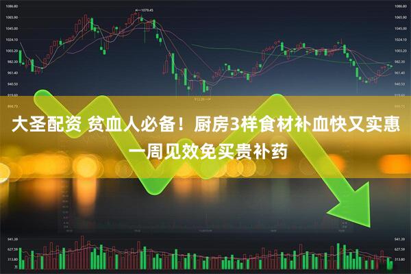 大圣配资 贫血人必备！厨房3样食材补血快又实惠 一周见效免买贵补药