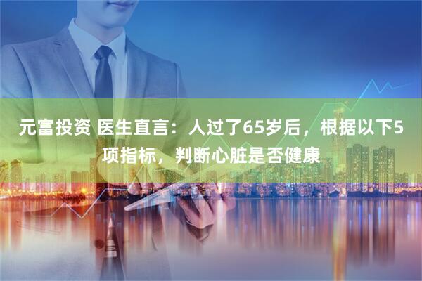 元富投资 医生直言：人过了65岁后，根据以下5项指标，判断心脏是否健康