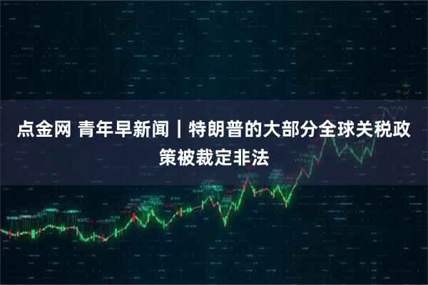 点金网 青年早新闻｜特朗普的大部分全球关税政策被裁定非法