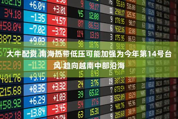 大牛配资 南海热带低压可能加强为今年第14号台风 趋向越南中部沿海