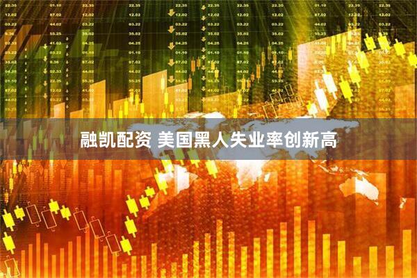 融凯配资 美国黑人失业率创新高