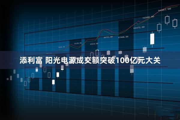 添利富 阳光电源成交额突破100亿元大关