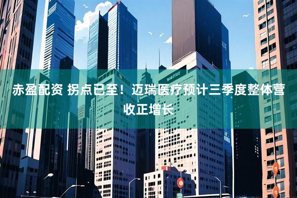 赤盈配资 拐点已至！迈瑞医疗预计三季度整体营收正增长