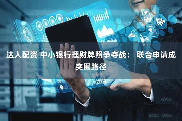 达人配资 中小银行理财牌照争夺战： 联合申请成突围路径
