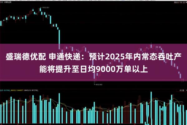 盛瑞德优配 申通快递：预计2025年内常态吞吐产能将提升至日均9000万单以上