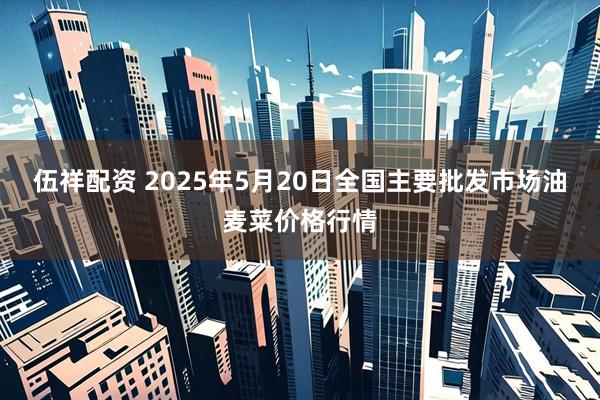 伍祥配资 2025年5月20日全国主要批发市场油麦菜价格行情