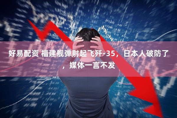 好易配资 福建舰弹射起飞歼-35，日本人破防了，媒体一言不发