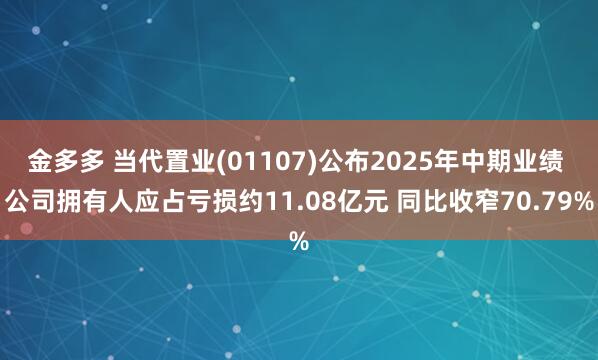 金多多 当代置业(01107)公布2025年中期业绩 公司拥有人应占亏损约11.08亿元 同比收窄70.79%