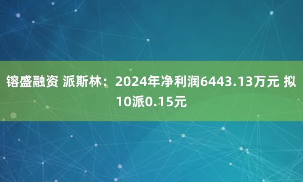 镕盛融资 派斯林：2024年净利润6443.13万元 拟10派0.15元