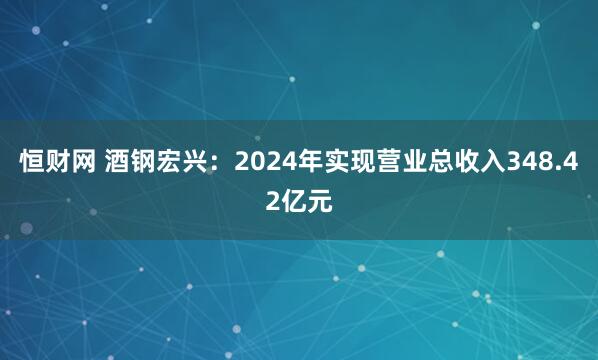 恒财网 酒钢宏兴：2024年实现营业总收入348.42亿元