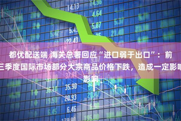 都优配送端 海关总署回应“进口弱于出口”：前三季度国际市场部分大宗商品价格下跌，造成一定影响
