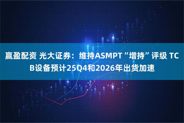 赢盈配资 光大证券：维持ASMPT“增持”评级 TCB设备预计25Q4和2026年出货加速