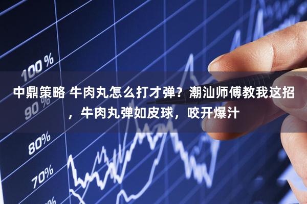 中鼎策略 牛肉丸怎么打才弹？潮汕师傅教我这招，牛肉丸弹如皮球，咬开爆汁