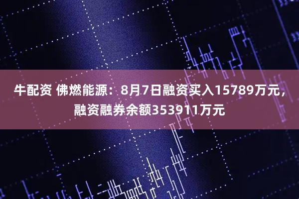 牛配资 佛燃能源：8月7日融资买入15789万元，融资融券余额353911万元