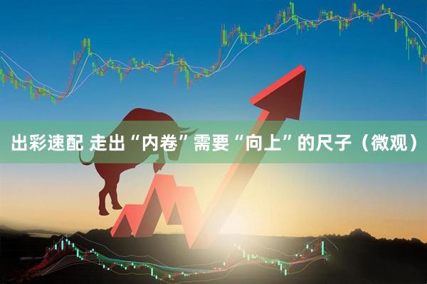 出彩速配 走出“内卷”需要“向上”的尺子（微观）